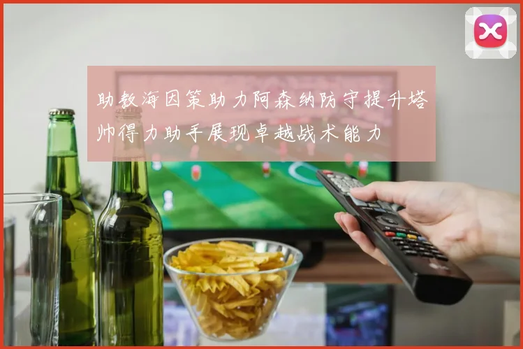 助教海因策助力阿森纳防守提升塔帅得力助手展现卓越战术能力