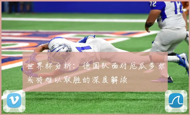 世界杯分析：德国队面对厄瓜多尔或将难以取胜的深度解读
