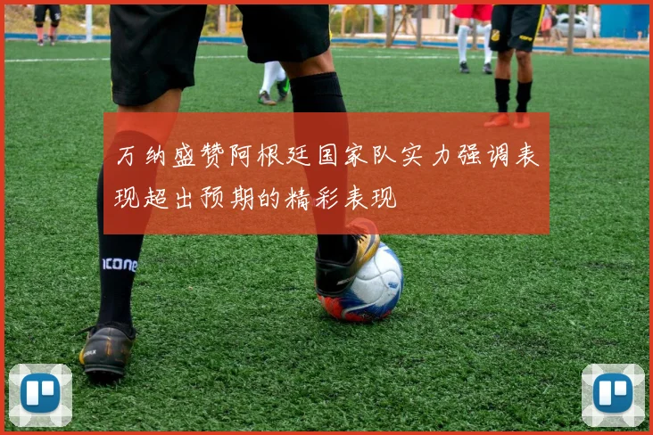 万纳盛赞阿根廷国家队实力强调表现超出预期的精彩表现