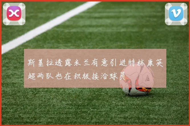 斯基拉透露米兰有意引进特林康英超两队也在积极接洽球员