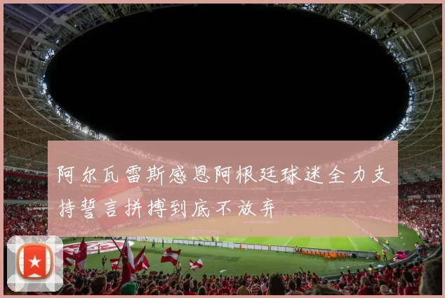 阿尔瓦雷斯感恩阿根廷球迷全力支持誓言拼搏到底不放弃