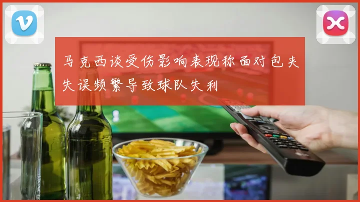 马克西谈受伤影响表现称面对包夹失误频繁导致球队失利