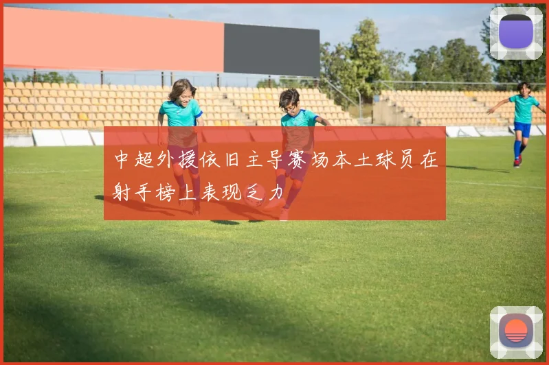 中超外援依旧主导赛场本土球员在射手榜上表现乏力
