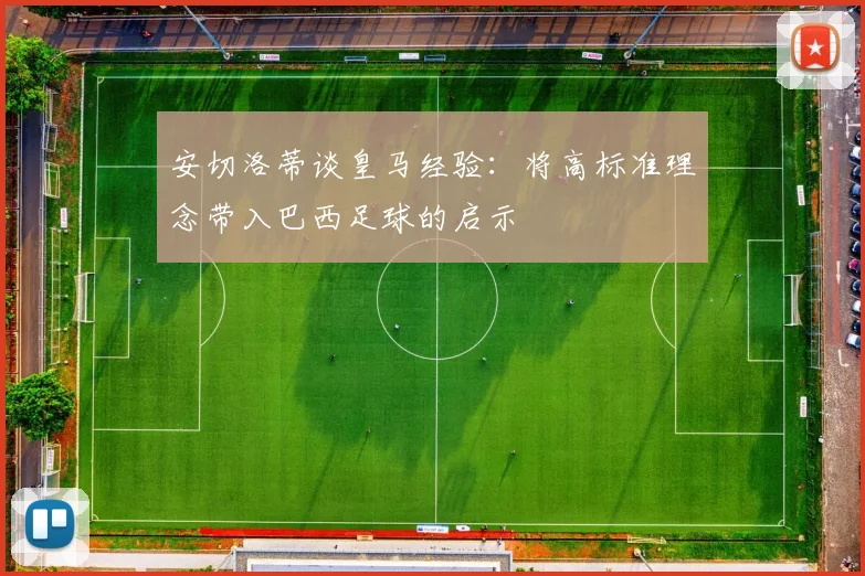 安切洛蒂谈皇马经验：将高标准理念带入巴西足球的启示