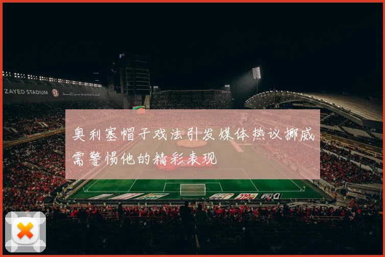 奥利塞帽子戏法引发媒体热议挪威需警惕他的精彩表现