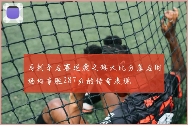 马刺季后赛逆袭之路大比分落后时场均净胜287分的传奇表现