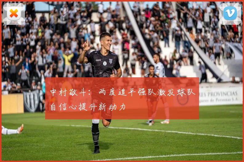 中村敬斗：两度追平强队激发球队自信心提升新动力