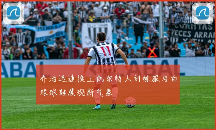 乔治迅速换上凯尔特人训练服与白绿球鞋展现新气象