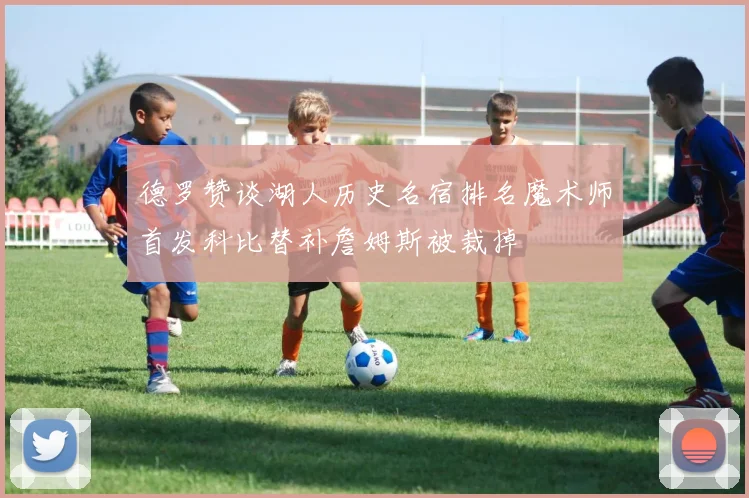 德罗赞谈湖人历史名宿排名魔术师首发科比替补詹姆斯被裁掉