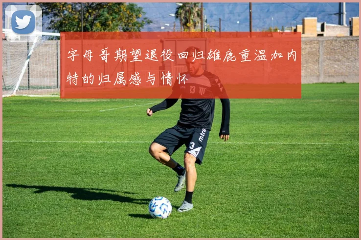 字母哥期望退役回归雄鹿重温加内特的归属感与情怀