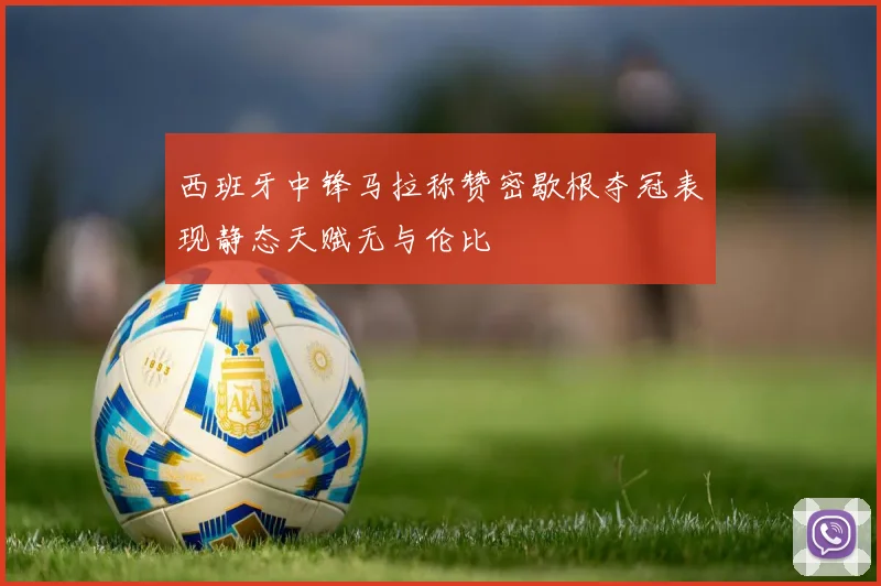 西班牙中锋马拉称赞密歇根夺冠表现静态天赋无与伦比