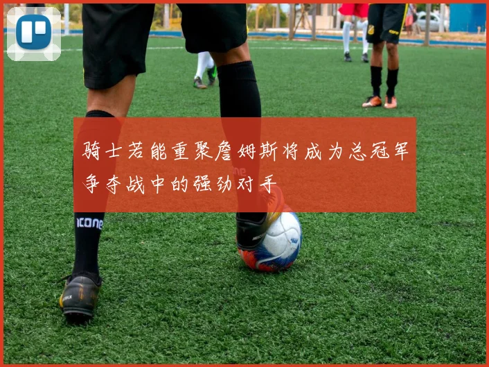 骑士若能重聚詹姆斯将成为总冠军争夺战中的强劲对手