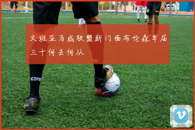 文班亚马成联盟新门面布伦森年届三十何去何从