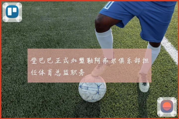 登巴巴正式加盟勒阿弗尔俱乐部担任体育总监职务